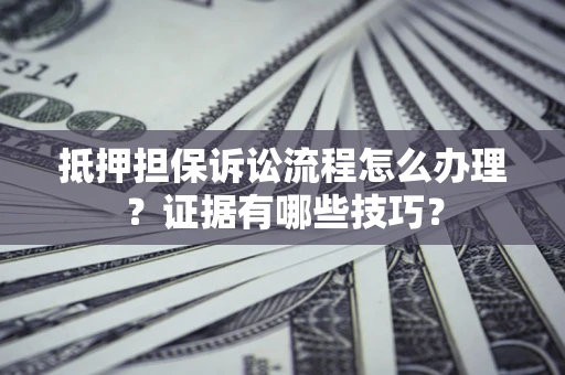 北京抵押担保诉讼流程怎么办理？证据有哪些技巧？