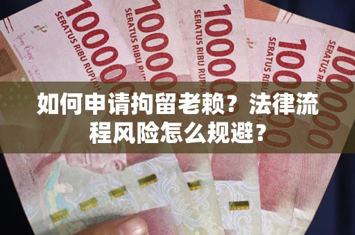 北京如何申请拘留老赖？法律流程风险怎么规避？