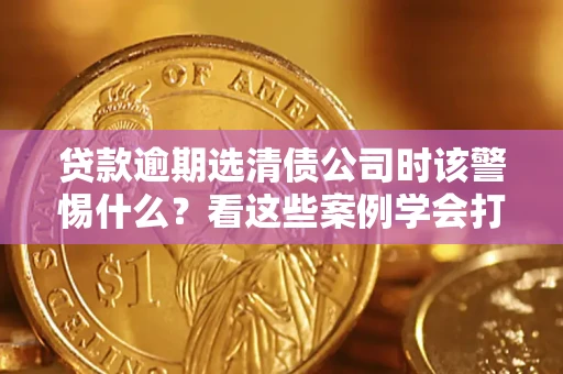 北京贷款逾期选清债公司时该警惕什么？看这些案例学会打翻身仗