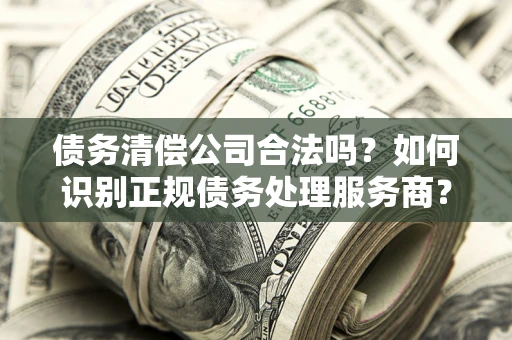 北京债务清偿公司合法吗？如何识别正规债务处理服务商？