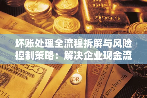 北京坏账处理全流程拆解与风险控制策略：解决企业现金流顽疾的实战指南