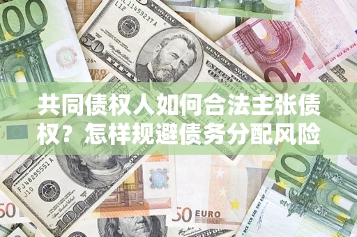 北京共同债权人如何合法主张债权？怎样规避债务分配风险？