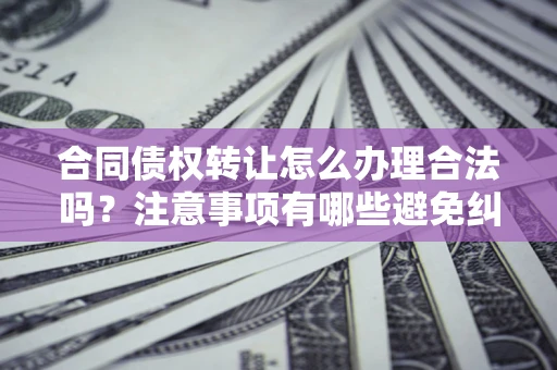 北京合同债权转让怎么办理合法吗？注意事项有哪些避免纠纷？