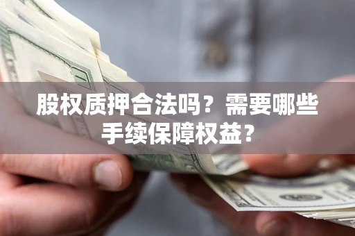 北京股权质押合法吗？需要哪些手续保障权益？