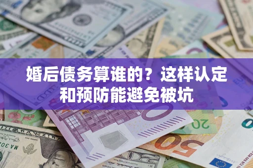北京婚后债务算谁的？这样认定和预防能避免被坑