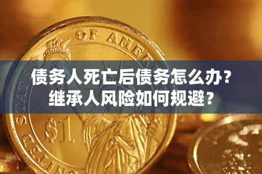 北京债务人死亡后债务怎么办？继承人风险如何规避？