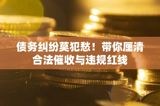 北京债务纠纷莫犯愁！带你厘清合法催收与违规红线