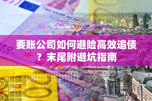 北京要账公司如何避险高效追债？末尾附避坑指南