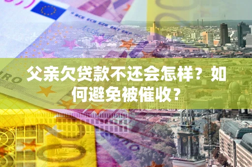 北京父亲欠贷款不还会怎样？如何避免被催收？