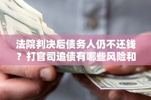 北京法院判决后债务人仍不还钱？打官司追债有哪些风险和技巧？