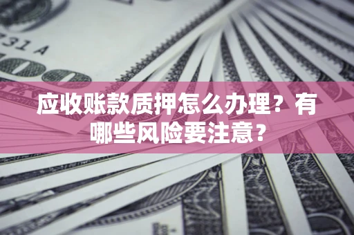 北京应收账款质押怎么办理？有哪些风险要注意？