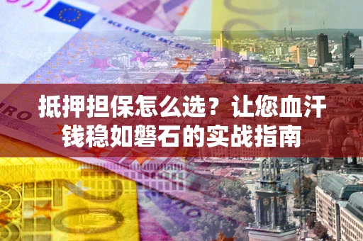 北京抵押担保怎么选？让您血汗钱稳如磐石的实战指南