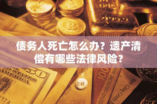 北京债务人死亡怎么办？遗产清偿有哪些法律风险？