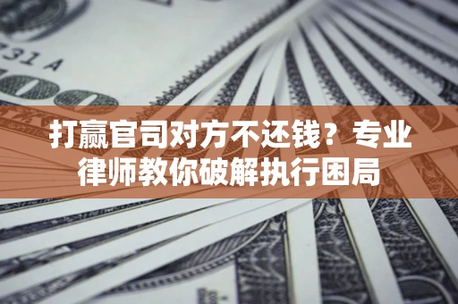 北京打赢官司对方不还钱？专业律师教你破解执行困局