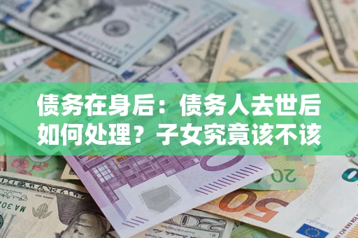 北京债务在身后：债务人去世后如何处理？子女究竟该不该还钱？
