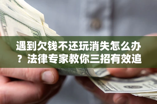 北京遇到欠钱不还玩消失怎么办？法律专家教你三招有效追债！