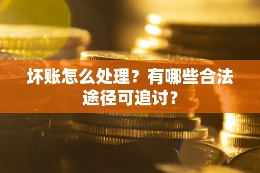 北京坏账怎么处理？有哪些合法途径可追讨？