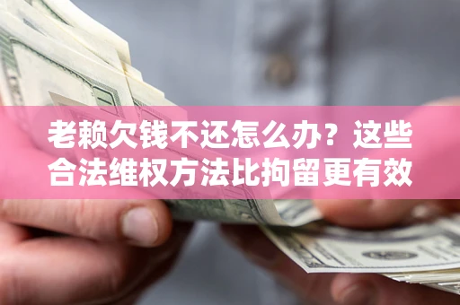 北京老赖欠钱不还怎么办？这些合法维权方法比拘留更有效