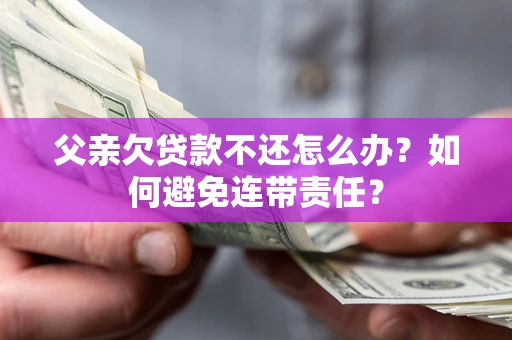 北京父亲欠贷款不还怎么办？如何避免连带责任？