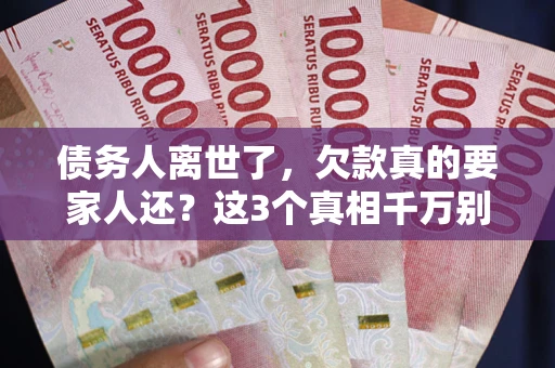 北京债务人离世了，欠款真的要家人还？这3个真相千万别弄错