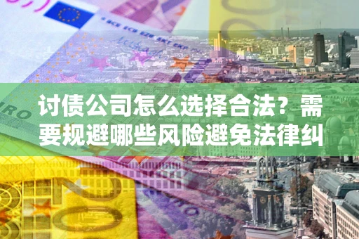 北京讨债公司怎么选择合法?需要规避哪些风险避免法律纠纷? 北京讨债公司怎么选择合法?需要规避哪些风险避免法律纠纷?