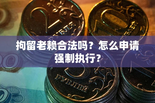 北京拘留老赖合法吗？怎么申请强制执行？