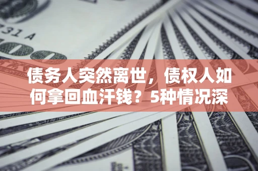 北京债务人突然离世，债权人如何拿回血汗钱？5种情况深度解析