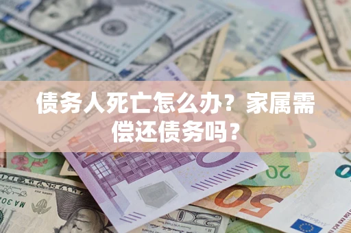 北京债务人死亡怎么办？家属需偿还债务吗？