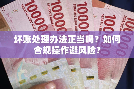 北京坏账处理办法正当吗？如何合规操作避风险？