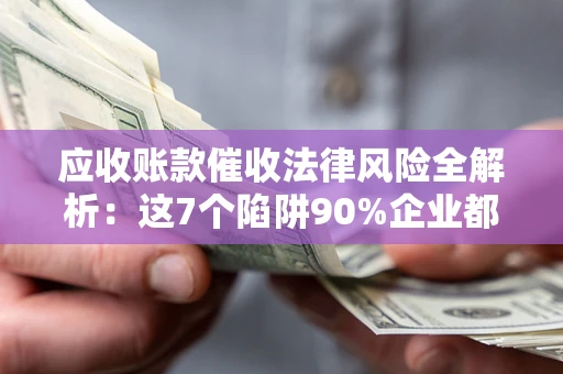 北京应收账款催收法律风险全解析：这7个陷阱90%企业都踩过（含合规应对指南）