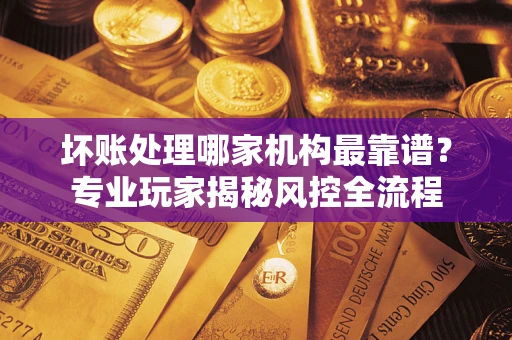 北京坏账处理哪家机构最靠谱？专业玩家揭秘风控全流程