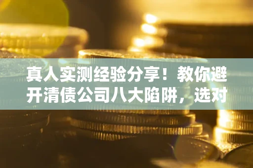 北京真人实测经验分享！教你避开清债公司八大陷阱，选对机构少走十年弯路