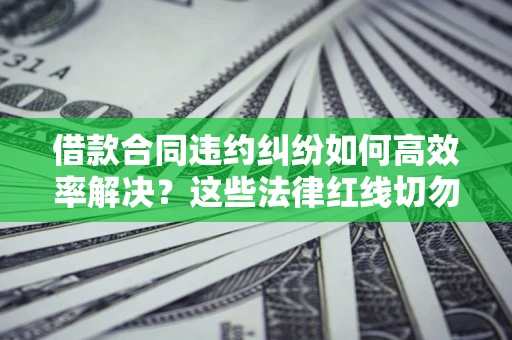 北京借款合同违约纠纷如何高效率解决？这些法律红线切勿触碰