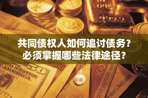 北京共同债权人如何追讨债务？必须掌握哪些法律途径？