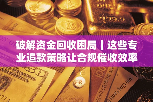北京破解资金回收困局｜这些专业追款策略让合规催收效率翻倍