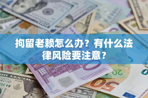 北京拘留老赖怎么办？有什么法律风险要注意？