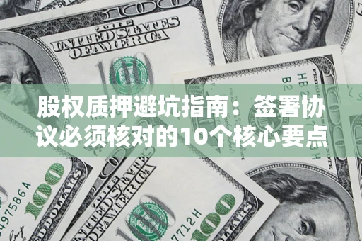 北京股权质押避坑指南:签署协议必须核对的10个核心要点 北京股权质押避坑指南:签署协议必须核对的10个核心要点