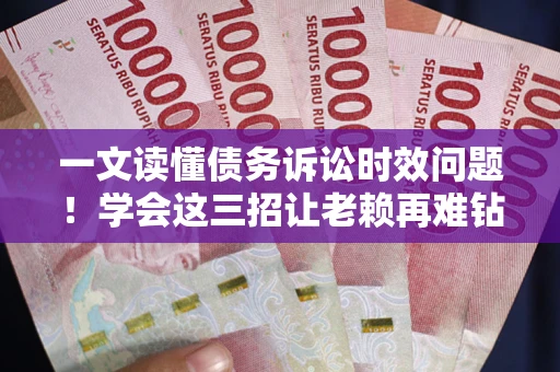 北京一文读懂债务诉讼时效问题！学会这三招让老赖再难钻空子