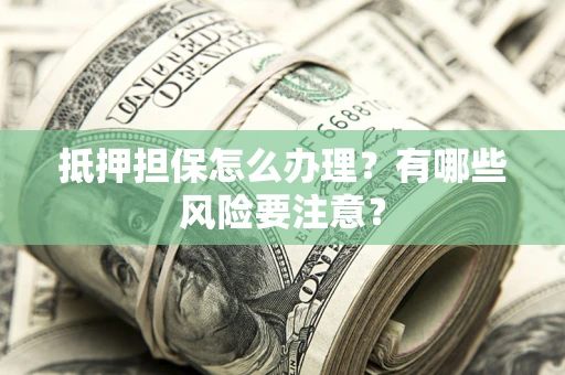 北京抵押担保怎么办理？有哪些风险要注意？