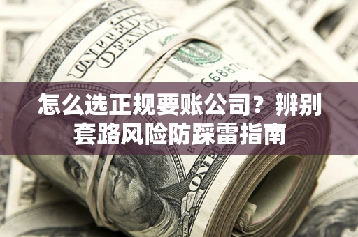 北京怎么选正规要账公司？辨别套路风险防踩雷指南
