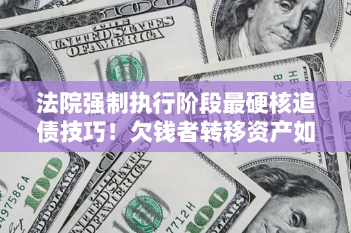 北京法院强制执行阶段最硬核追债技巧！欠钱者转移资产如何破解？