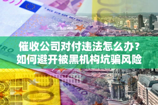 北京催收公司对付违法怎么办？如何避开被黑机构坑骗风险