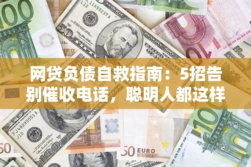 北京网贷负债自救指南：5招告别催收电话，聪明人都这样做