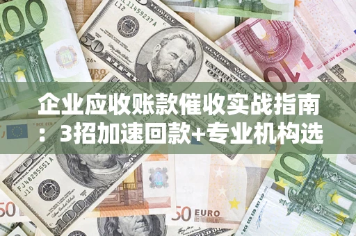 北京企业应收账款催收实战指南：3招加速回款+专业机构选择避坑