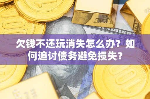 北京欠钱不还玩消失怎么办？如何追讨债务避免损失？