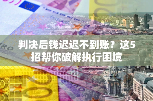 北京判决后钱迟迟不到账？这5招帮你破解执行困境