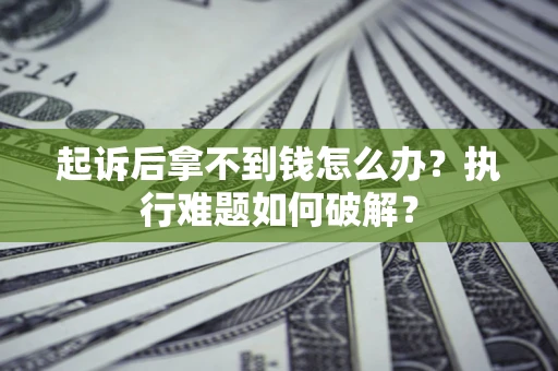 北京起诉后拿不到钱怎么办?执行难题如何破解? 北京起诉后拿不到钱怎么办?执行难题如何破解?