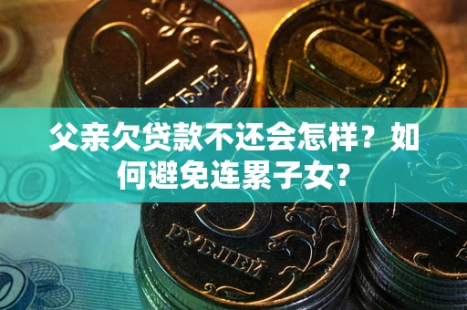 北京父亲欠贷款不还会怎样？如何避免连累子女？