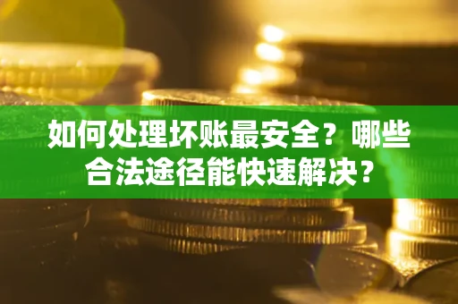北京如何处理坏账最安全？哪些合法途径能快速解决？