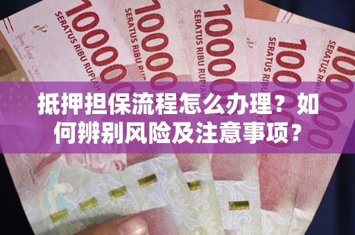 北京抵押担保流程怎么办理？如何辨别风险及注意事项？